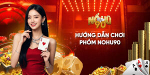 Hướng dẫn chơi Phỏm Nohu90 kèm mẹo chi tiết